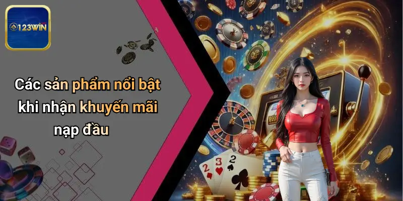 Khuyến Mãi Nạp Đầu: Cơ Hội Đặc Biệt Khi Tham Gia 123WIN 3 Các sản phẩm nổi bật khi nhận khuyến mãi nạp đầu