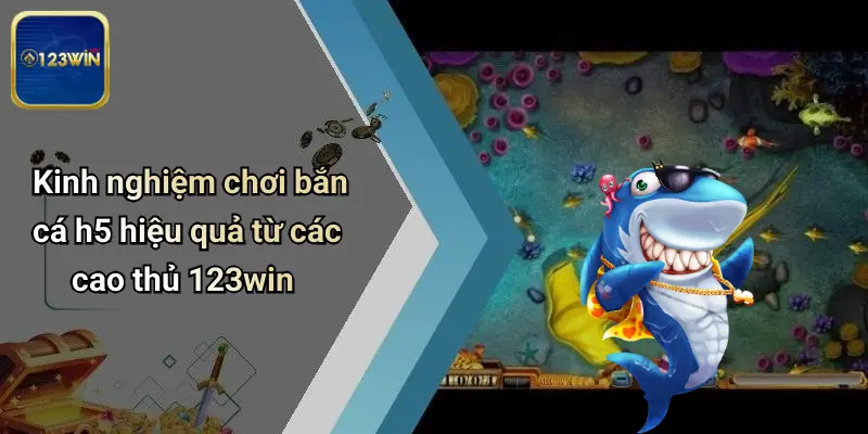Bắn Cá H5: Trải Nghiệm Giải Trí Số Đỉnh Cao Tại 123WIN 4 Kinh nghiệm chơi bắn cá h5 hiệu quả từ các cao thủ 123win